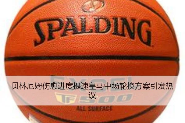 贝林厄姆伤愈进度提速皇马中场轮换方案引发热议